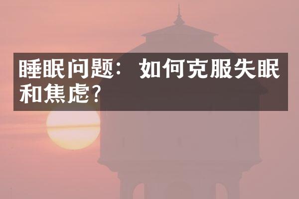 睡眠问题：如何克服失眠和焦虑？