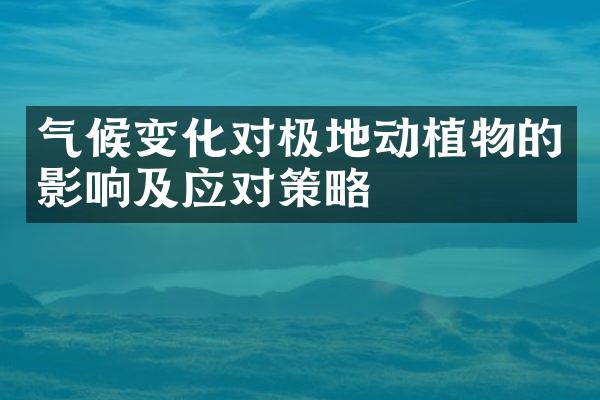 气候变化对极地动植物的影响及应对策略