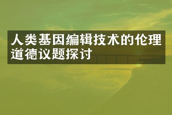 人类基因编辑技术的伦理道德议题探讨