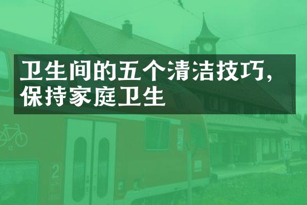 卫生间的五个清洁技巧，保持家庭卫生