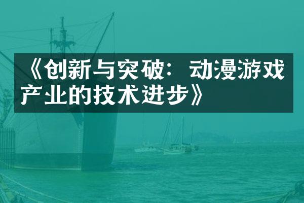 《创新与突破：动漫游戏产业的技术进步》