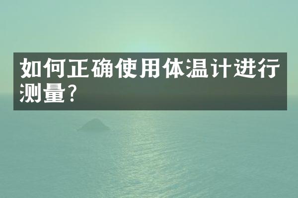 如何正确使用体温计进行测量？