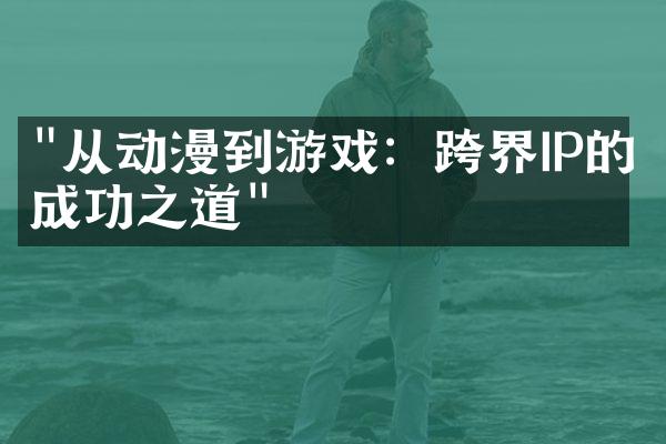 "从动漫到游戏：跨界IP的成功之道"