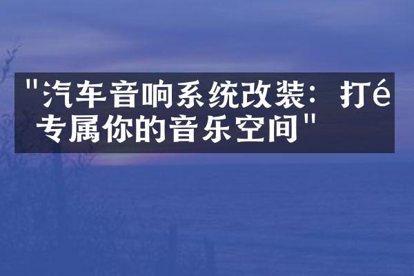 "汽车音响系统改装：打造专属你的音乐空间"