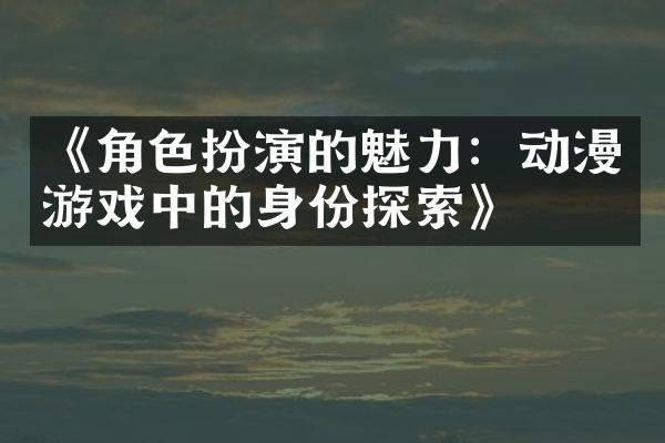《角色扮演的魅力：动漫游戏中的身份探索》