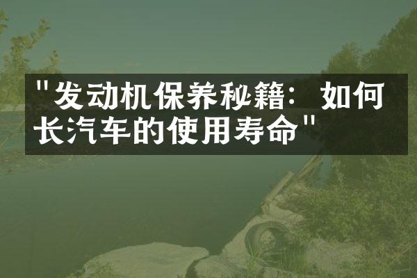 "发动机保养秘籍：如何延长汽车的使用寿命"
