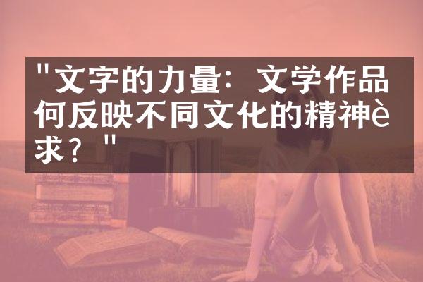 "文字的力量：文学作品如何反映不同文化的精神追求？"