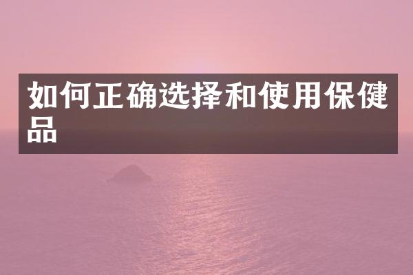如何正确选择和使用保健品