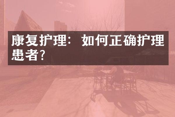康复护理：如何正确护理患者？
