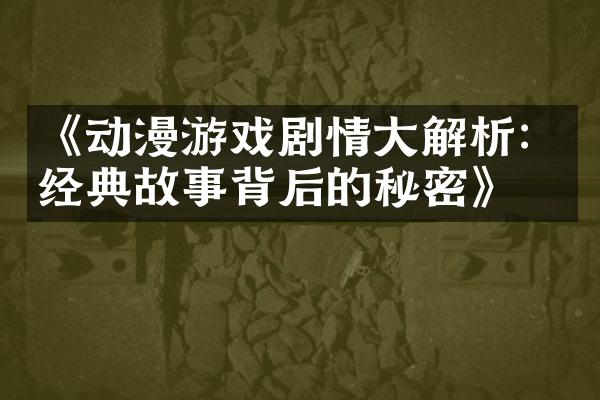 《动漫游戏剧情大解析：经典故事背后的秘密》