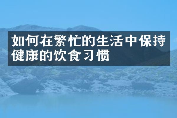 如何在繁忙的生活中保持健康的饮食习惯