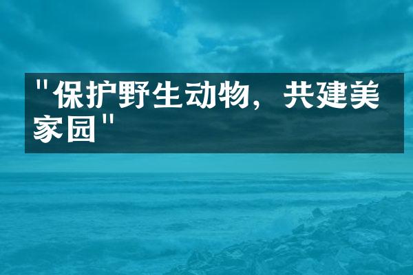 "保护野生动物，共建美丽家园"