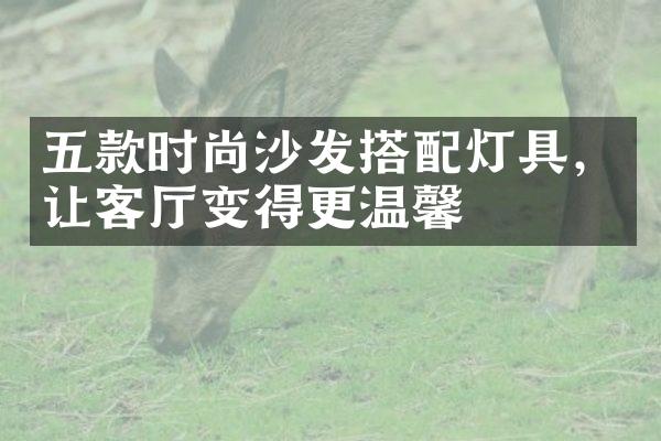 五款时尚沙发搭配灯具，让客厅变得更温馨