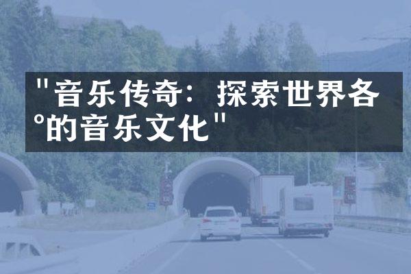 "音乐传奇：探索世界各地的音乐文化"