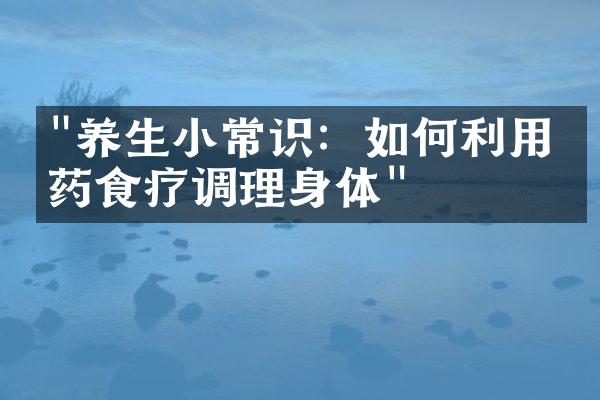 "养生小常识：如何利用中药食疗调理身体"