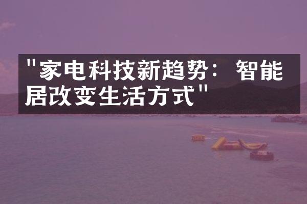 "家电科技新趋势：智能家居改变生活方式"