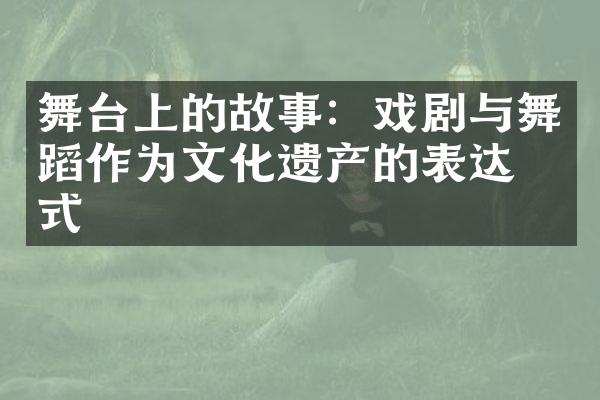 舞台上的故事：戏剧与舞蹈作为文化遗产的表达方式