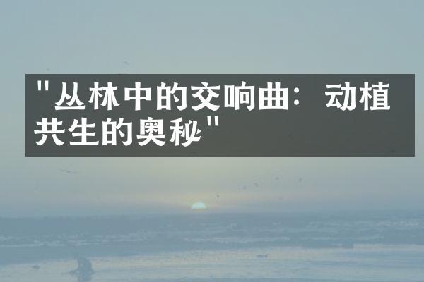 "丛林中的交响曲：动植物共生的奥秘"
