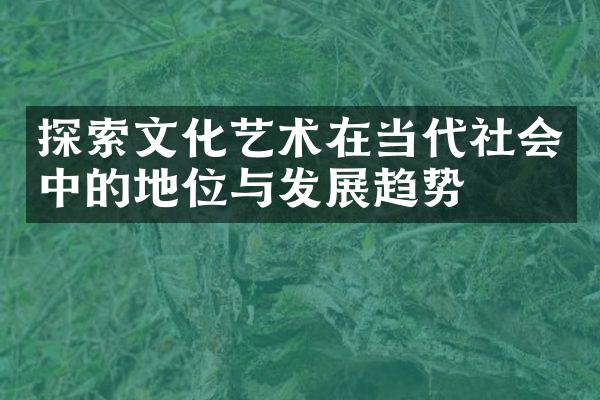 探索文化艺术在当代社会中的地位与发展趋势