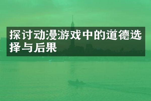 探讨动漫游戏中的道德选择与后果