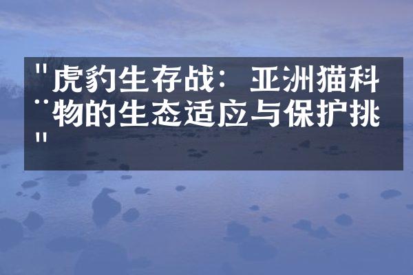 "虎豹生存战：亚洲猫科动物的生态适应与保护挑战"