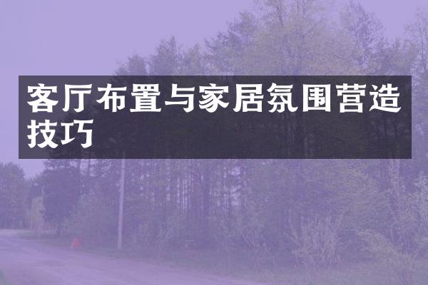 客厅布置与家居氛围营造技巧