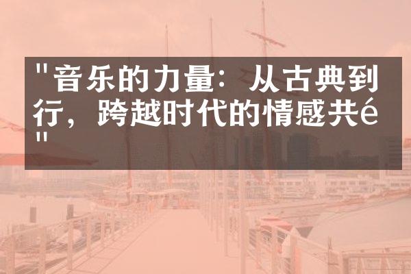 "音乐的力量：从古典到流行，跨越时代的情感共鸣"