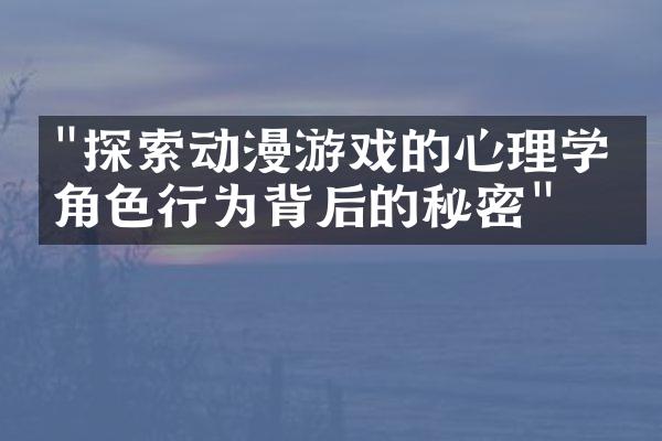 "探索动漫游戏的心理学：角色行为背后的秘密"