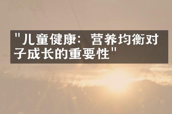 "儿童健康：营养均衡对孩子成长的重要性"