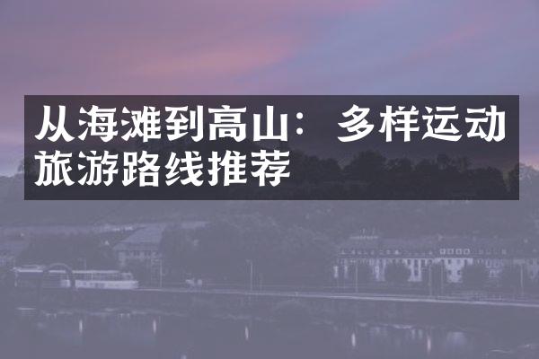 从海滩到高山：多样运动旅游路线推荐