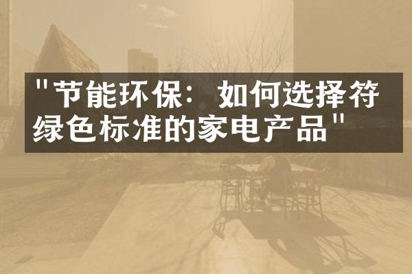 "节能环保：如何选择符合绿色标准的家电产品"