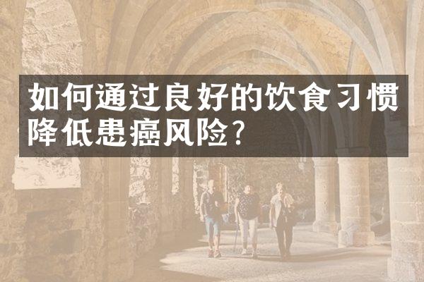 如何通过良好的饮食习惯降低患癌风险？