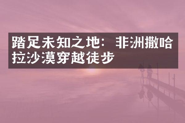 踏足未知之地：非洲撒哈拉沙漠穿越徒步