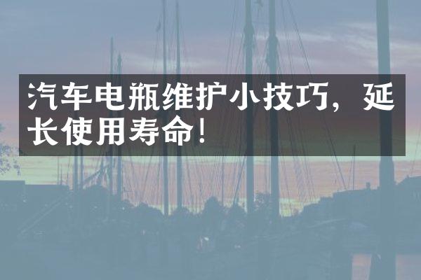 汽车电瓶维护小技巧，延长使用寿命！