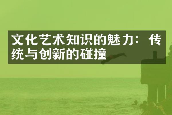 文化艺术知识的魅力：传统与创新的碰撞