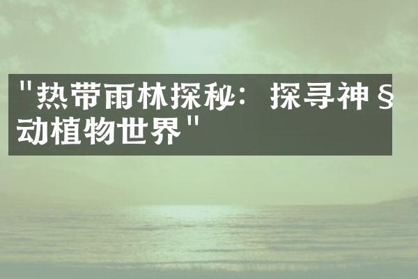"热带雨林探秘：探寻神秘动植物世界"