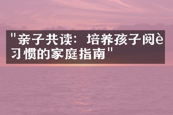 "亲子共读：培养孩子阅读习惯的家庭指南"