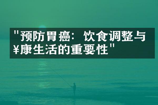 "预防胃癌：饮食调整与健康生活的重要性"