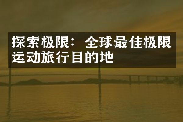 探索极限：全球最佳极限运动旅行目的地