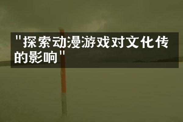 "探索动漫游戏对文化传承的影响"