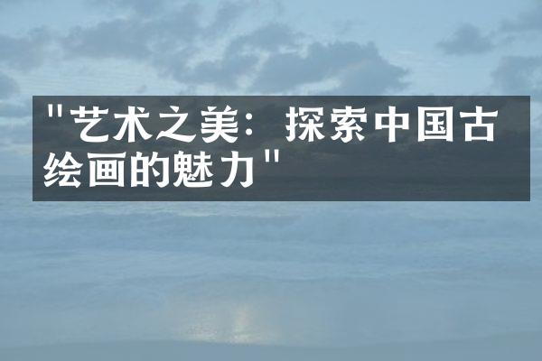 "艺术之美：探索中国古代绘画的魅力"