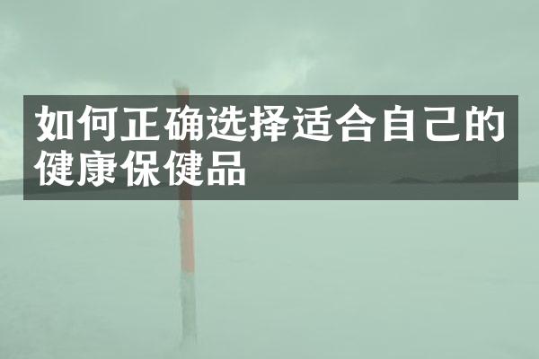 如何正确选择适合自己的健康保健品