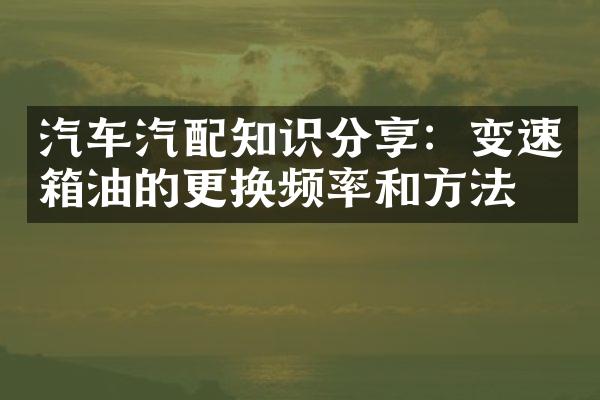 汽车汽配知识分享：变速箱油的更换频率和方法