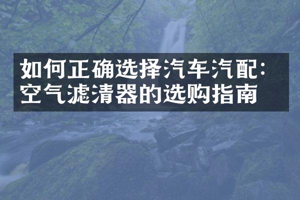 如何正确选择汽车汽配：空气滤清器的选购指南