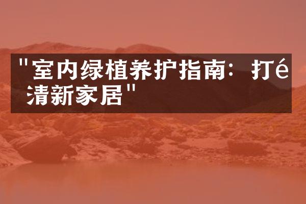 "室内绿植养护指南：打造清新家居"