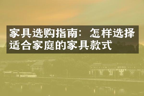 家具选购指南：怎样选择适合家庭的家具款式