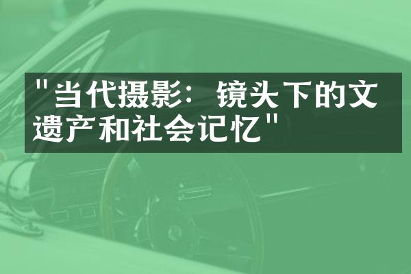 "当代摄影：镜头下的文化遗产和社会记忆"