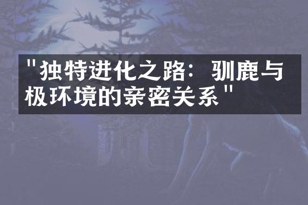 "独特进化之路：驯鹿与北极环境的亲密关系"
