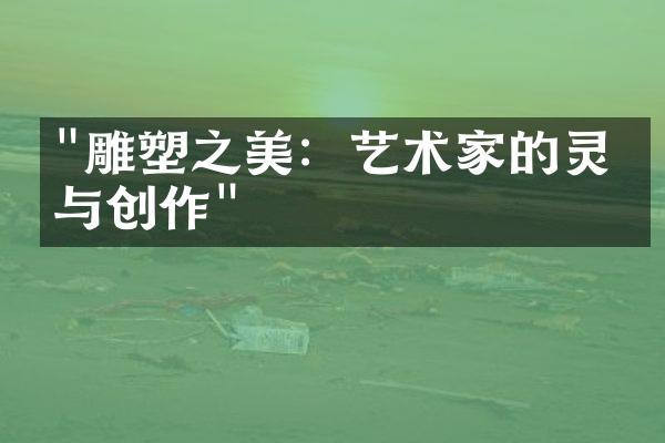 "雕塑之美：艺术家的灵感与创作"