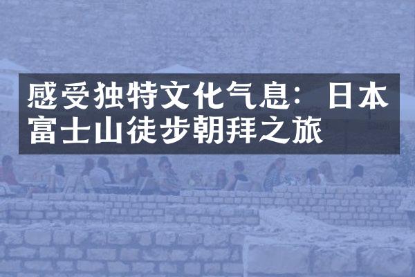 感受独特文化气息：日本富士山徒步朝拜之旅
